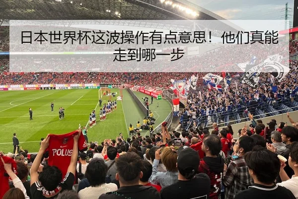 日本世界杯这波操作有点意思！他们真能走到哪一步