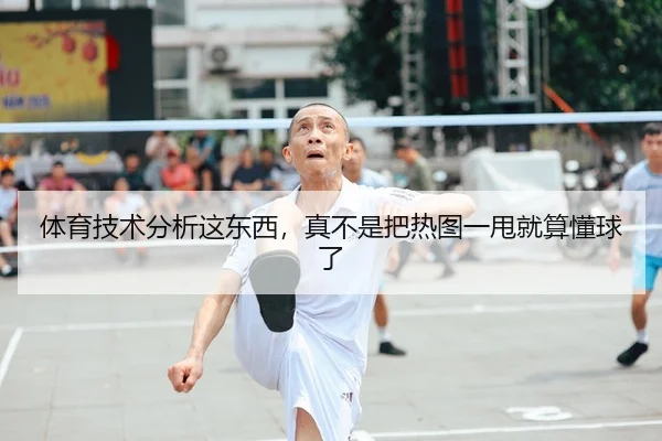 体育技术分析这东西，真不是把热图一甩就算懂球了
