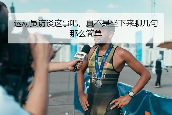 运动员访谈这事吧，真不是坐下来聊几句那么简单