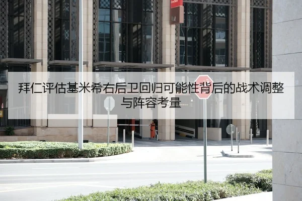 拜仁评估基米希右后卫回归可能性背后的战术调整与阵容考量
