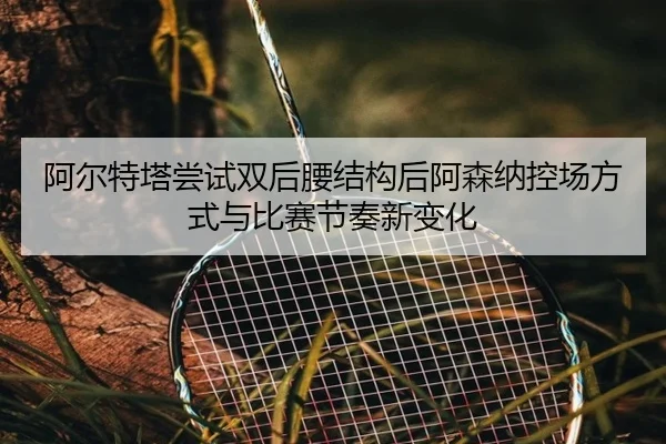 阿尔特塔尝试双后腰结构后阿森纳控场方式与比赛节奏新变化