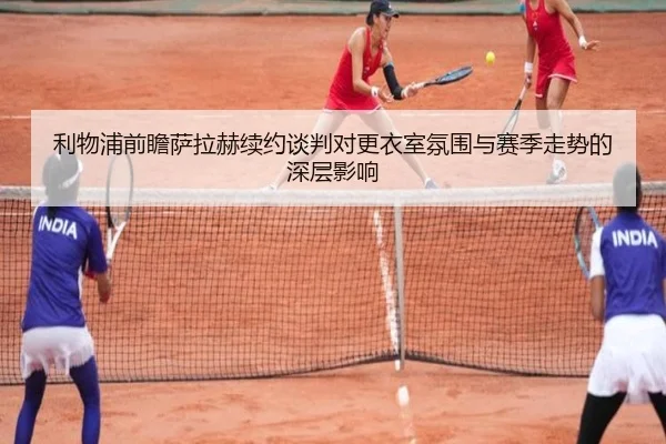 利物浦前瞻萨拉赫续约谈判对更衣室氛围与赛季走势的深层影响