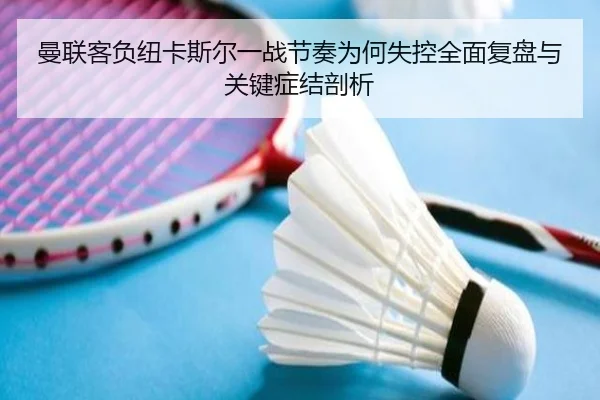 曼联客负纽卡斯尔一战节奏为何失控全面复盘与关键症结剖析