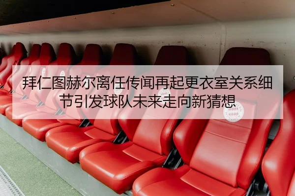 拜仁图赫尔离任传闻再起更衣室关系细节引发球队未来走向新猜想