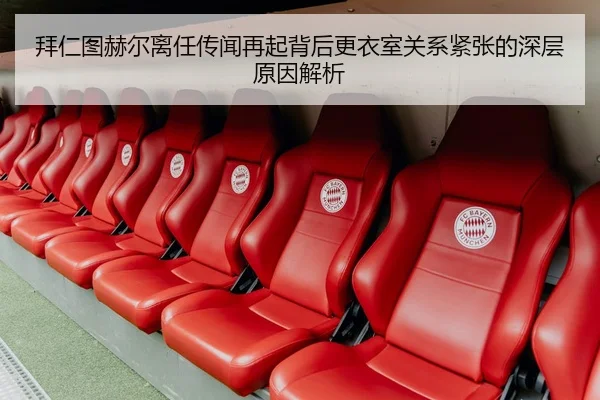 拜仁图赫尔离任传闻再起背后更衣室关系紧张的深层原因解析