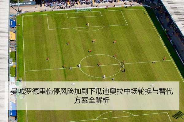 曼城罗德里伤停风险加剧下瓜迪奥拉中场轮换与替代方案全解析
