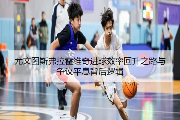 尤文图斯弗拉霍维奇进球效率回升之路与争议平息背后逻辑