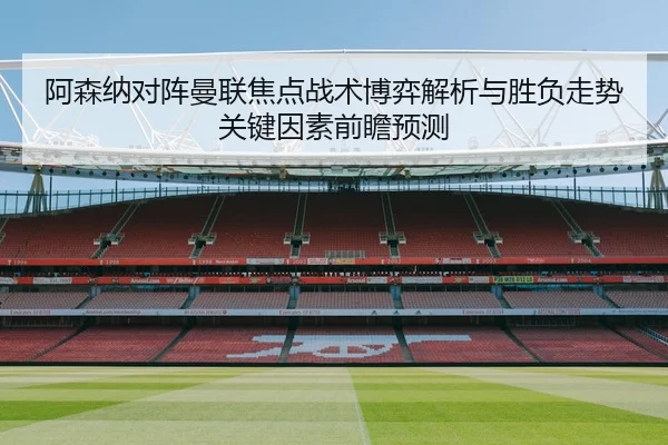 阿森纳对阵曼联焦点战术博弈解析与胜负走势关键因素前瞻预测