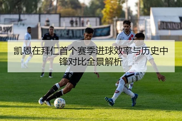凯恩在拜仁首个赛季进球效率与历史中锋对比全景解析