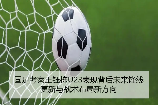 国足考察王钰栋U23表现背后未来锋线更新与战术布局新方向
