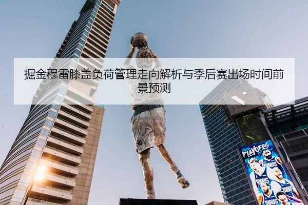 掘金穆雷膝盖负荷管理走向解析与季后赛出场时间前景预测