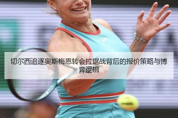 切尔西追逐奥斯梅恩转会拉锯战背后的报价策略与博弈逻辑