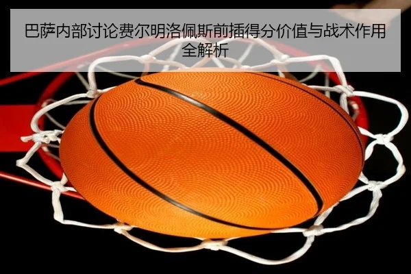 巴萨内部讨论费尔明洛佩斯前插得分价值与战术作用全解析