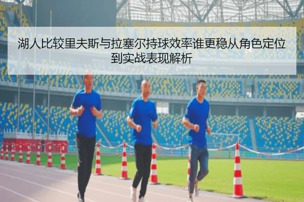 湖人比较里夫斯与拉塞尔持球效率谁更稳从角色定位到实战表现解析