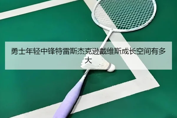 勇士年轻中锋特雷斯杰克逊戴维斯成长空间有多大