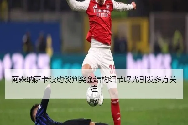 阿森纳萨卡续约谈判奖金结构细节曝光引发多方关注