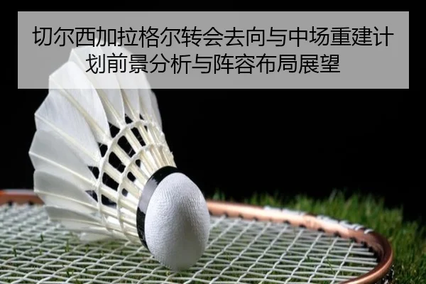切尔西加拉格尔转会去向与中场重建计划前景分析与阵容布局展望
