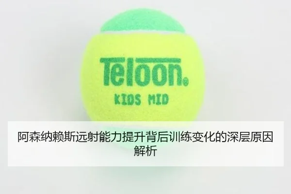 阿森纳赖斯远射能力提升背后训练变化的深层原因解析