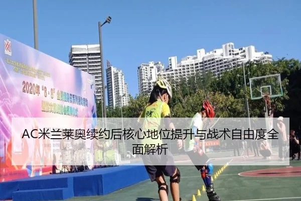 AC米兰莱奥续约后核心地位提升与战术自由度全面解析