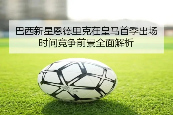 巴西新星恩德里克在皇马首季出场时间竞争前景全面解析