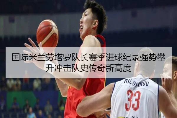 国际米兰劳塔罗队长赛季进球纪录强势攀升冲击队史传奇新高度