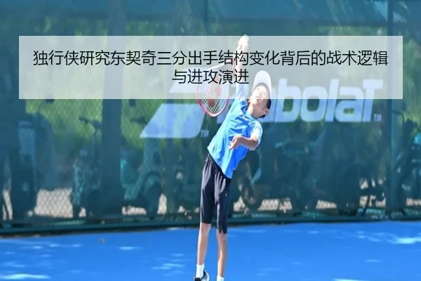 独行侠研究东契奇三分出手结构变化背后的战术逻辑与进攻演进
