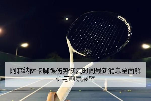 阿森纳萨卡脚踝伤势恢复时间最新消息全面解析与前景展望