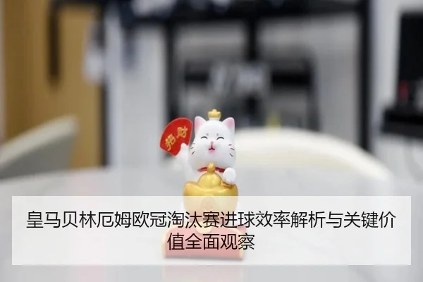 皇马贝林厄姆欧冠淘汰赛进球效率解析与关键价值全面观察