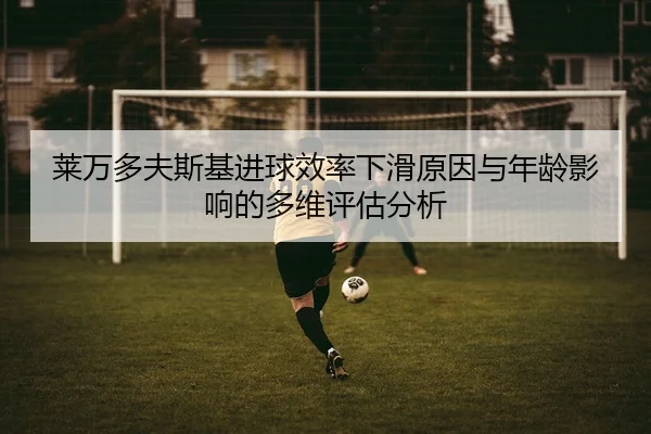 莱万多夫斯基进球效率下滑原因与年龄影响的多维评估分析