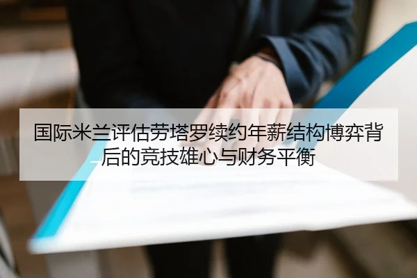 国际米兰评估劳塔罗续约年薪结构博弈背后的竞技雄心与财务平衡