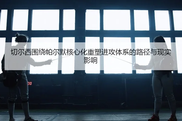 切尔西围绕帕尔默核心化重塑进攻体系的路径与现实影响
