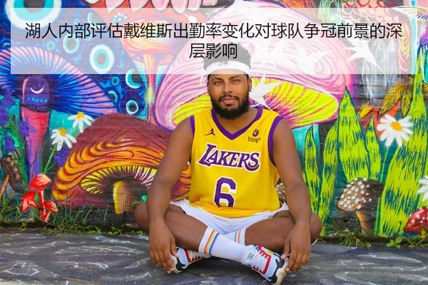 湖人内部评估戴维斯出勤率变化对球队争冠前景的深层影响