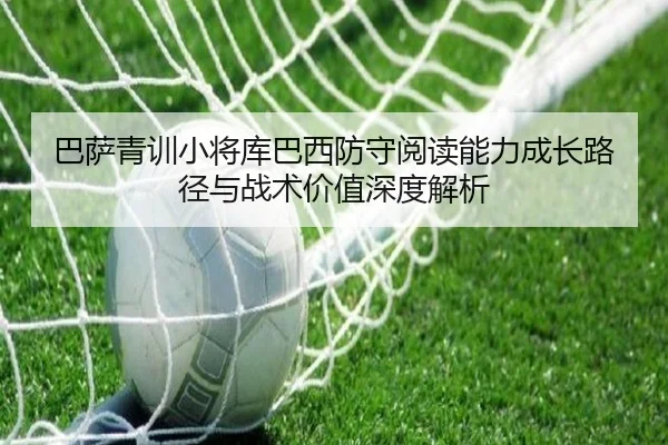 巴萨青训小将库巴西防守阅读能力成长路径与战术价值深度解析
