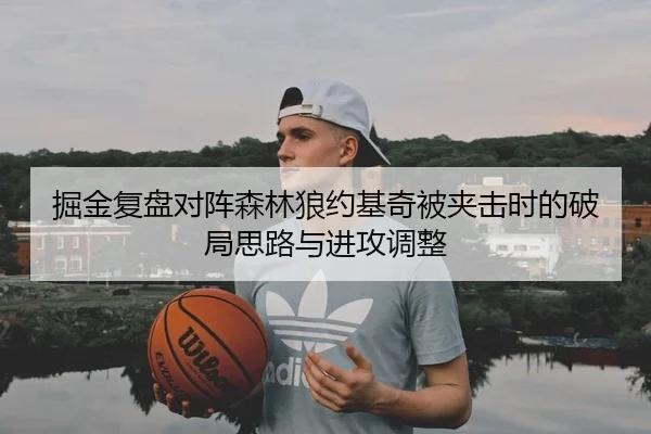 掘金复盘对阵森林狼约基奇被夹击时的破局思路与进攻调整