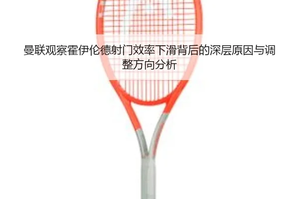 曼联观察霍伊伦德射门效率下滑背后的深层原因与调整方向分析