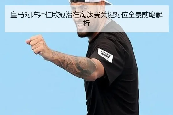 皇马对阵拜仁欧冠潜在淘汰赛关键对位全景前瞻解析