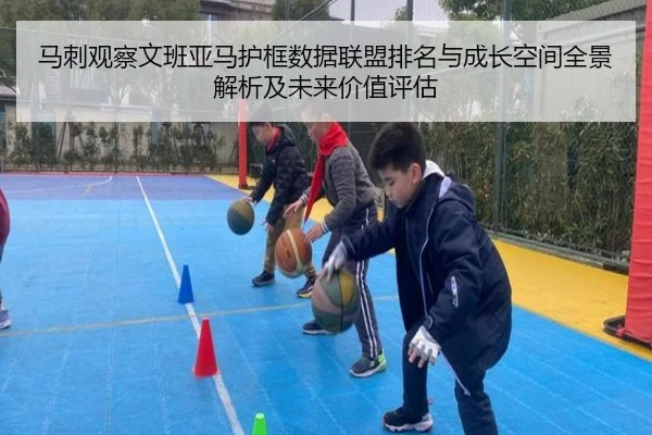 马刺观察文班亚马护框数据联盟排名与成长空间全景解析及未来价值评估