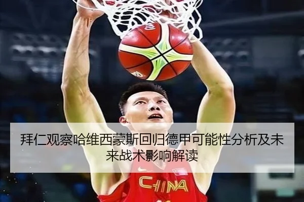 拜仁观察哈维西蒙斯回归德甲可能性分析及未来战术影响解读