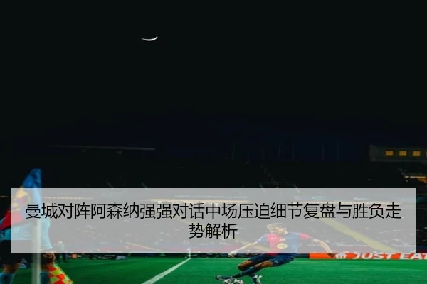 曼城对阵阿森纳强强对话中场压迫细节复盘与胜负走势解析