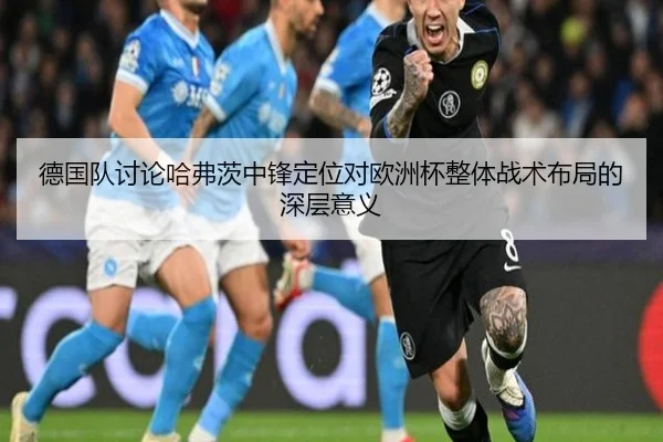 德国队讨论哈弗茨中锋定位对欧洲杯整体战术布局的深层意义