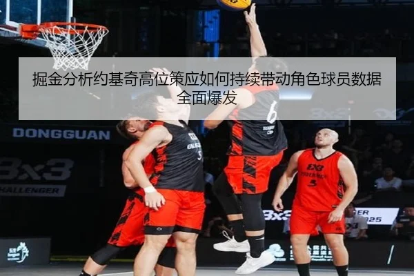 掘金分析约基奇高位策应如何持续带动角色球员数据全面爆发