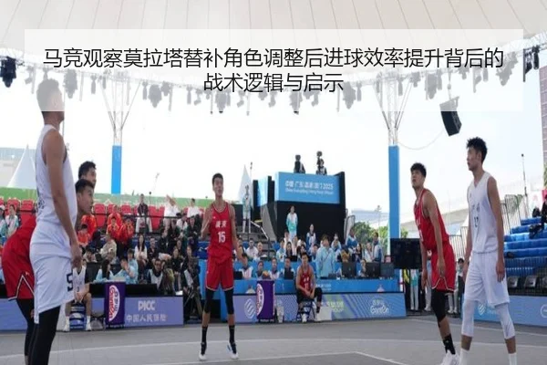 马竞观察莫拉塔替补角色调整后进球效率提升背后的战术逻辑与启示