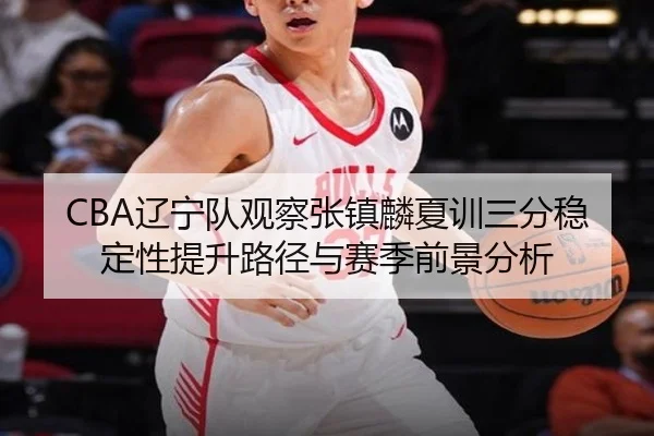 CBA辽宁队观察张镇麟夏训三分稳定性提升路径与赛季前景分析