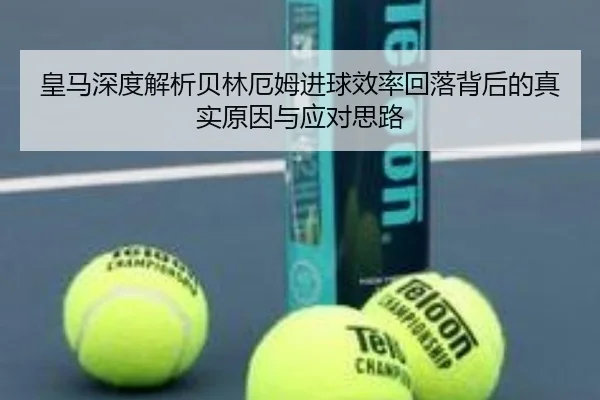 皇马深度解析贝林厄姆进球效率回落背后的真实原因与应对思路