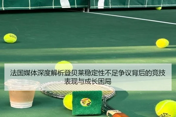 法国媒体深度解析登贝莱稳定性不足争议背后的竞技表现与成长困局
