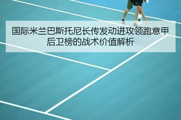 国际米兰巴斯托尼长传发动进攻领跑意甲后卫榜的战术价值解析