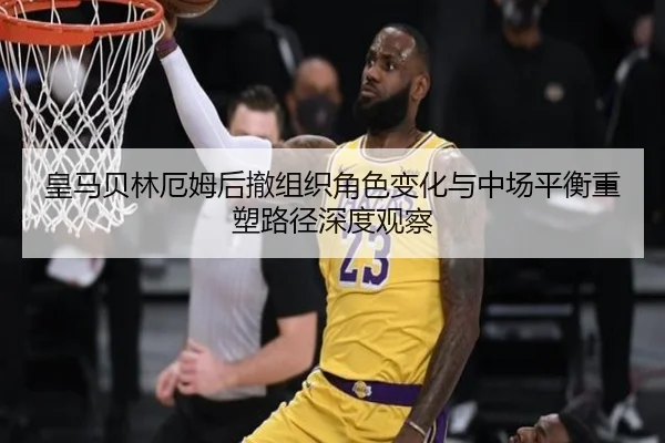 皇马贝林厄姆后撤组织角色变化与中场平衡重塑路径深度观察