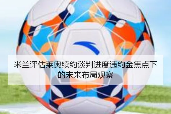 米兰评估莱奥续约谈判进度违约金焦点下的未来布局观察