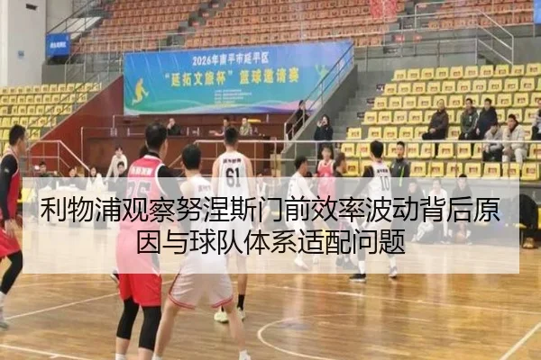 利物浦观察努涅斯门前效率波动背后原因与球队体系适配问题