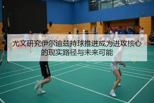 尤文研究伊尔迪兹持球推进成为进攻核心的现实路径与未来可能